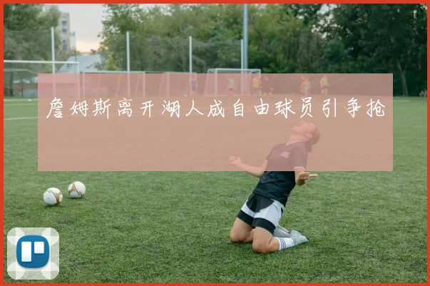 詹姆斯离开湖人成自由球员引争抢