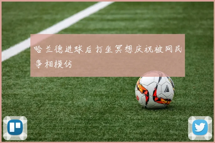哈兰德进球后打坐冥想庆祝被网民争相模仿
