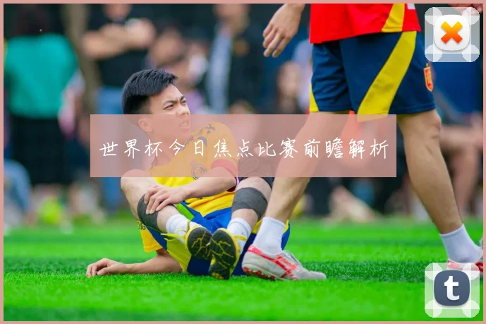 世界杯今日焦点比赛前瞻解析