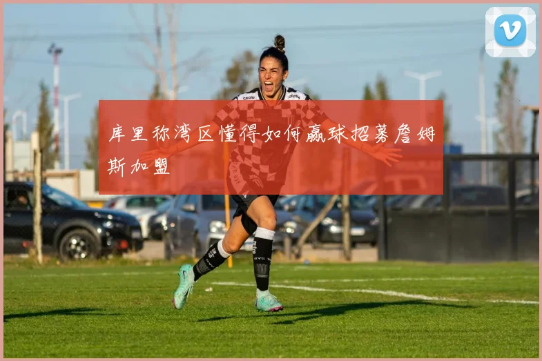 库里称湾区懂得如何赢球招募詹姆斯加盟
