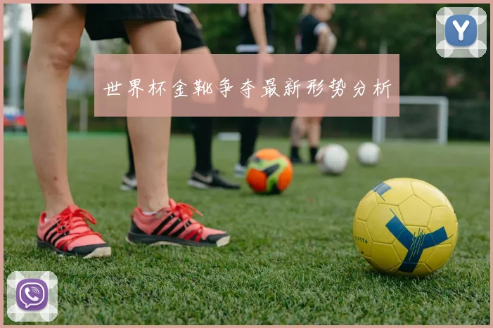 世界杯金靴争夺最新形势分析