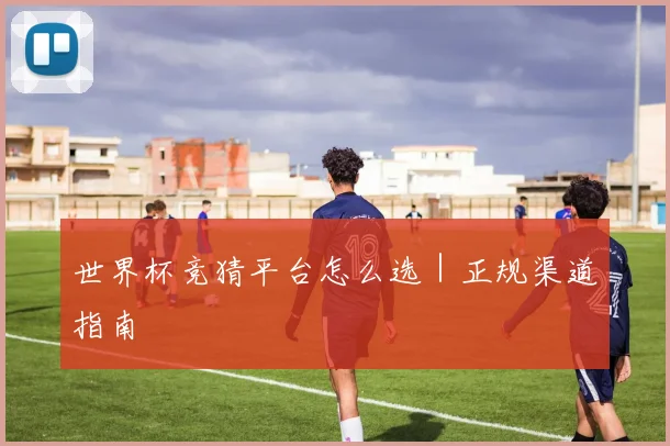 世界杯竞猜平台怎么选｜正规渠道指南